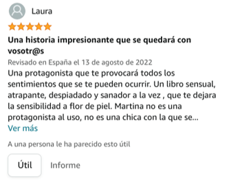Una protagonista que te provocará todos los sentimientos que se te pueden ocurrir. Un libro sensual, atrapante, despiadado y sanador a la vez , que te dejara la sensibilidad a flor de piel.

Martina no es una protagonista al uso, no es una chica con la que se pueda empatizar según la conoces, de hecho, a veces no querrías conocerla… pero es que Martina esconde tanto dentro, tanto, tanto que ni ella misma sabe dónde guarda algunas cosas.

¡No dudéis en adentraros en su historia!